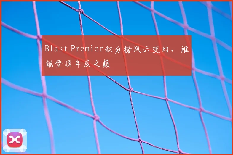Blast Premier积分榜风云变幻，谁能登顶年度之巅
