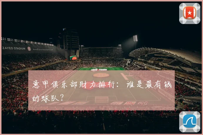意甲俱乐部财力排行：谁是最有钱的球队？
