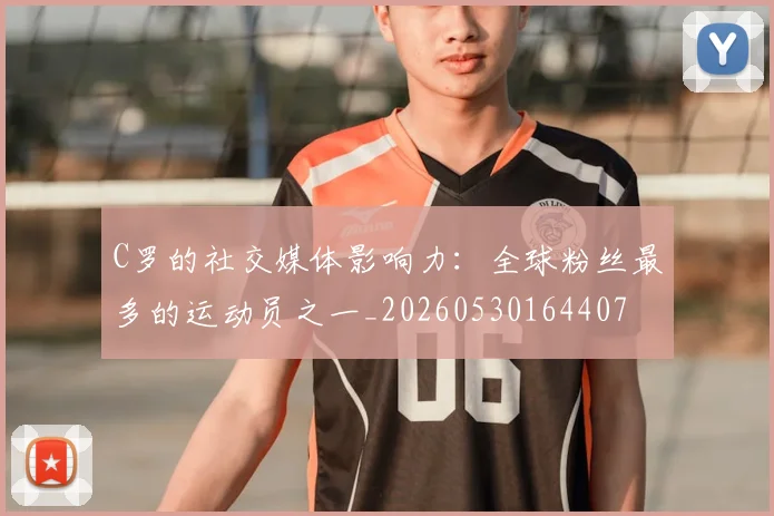C罗的社交媒体影响力:全球粉丝最多的运动员之一_20260530164407