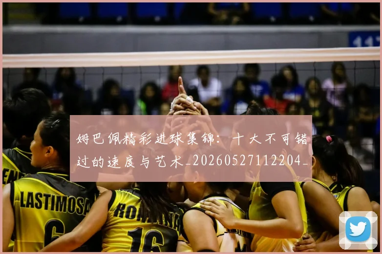 姆巴佩精彩进球集锦:十大不可错过的速度与艺术_20260527112204_20260609132831