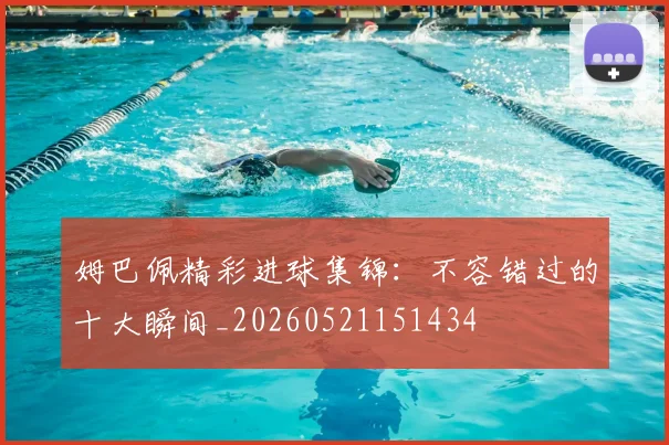 姆巴佩精彩进球集锦:不容错过的十大瞬间_20260521151434