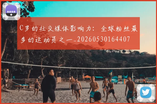 C罗的社交媒体影响力:全球粉丝最多的运动员之一_20260530164407