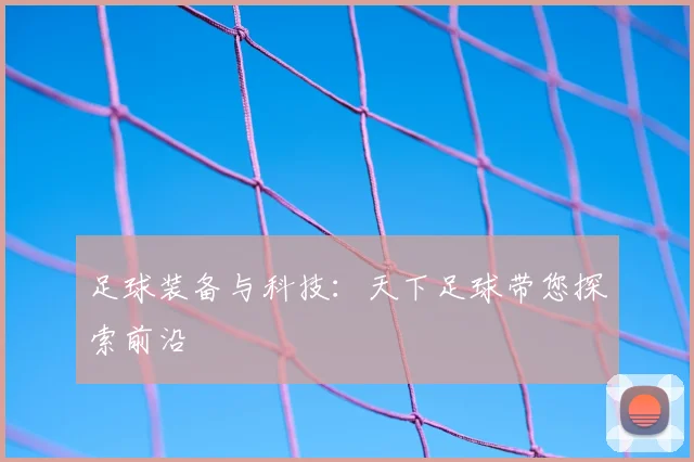 足球装备与科技:天下足球带您探索前沿