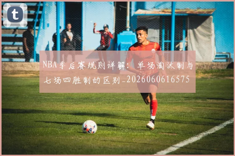 NBA季后赛规则详解:单场淘汰制与七场四胜制的区别_20260606165751