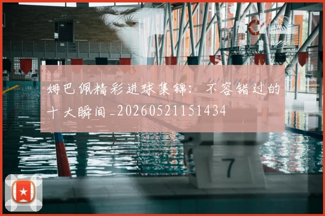 姆巴佩精彩进球集锦:不容错过的十大瞬间_20260521151434