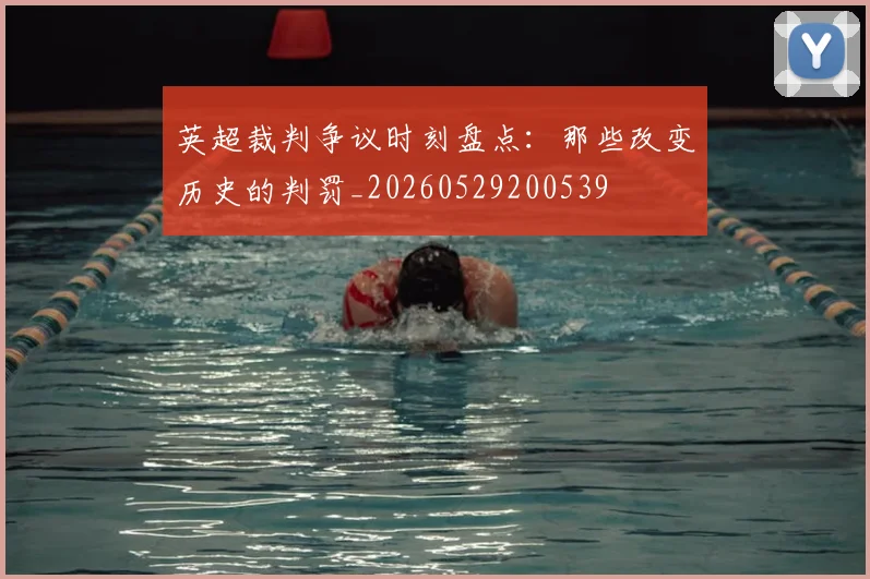 英超裁判争议时刻盘点:那些改变历史的判罚_20260529200539