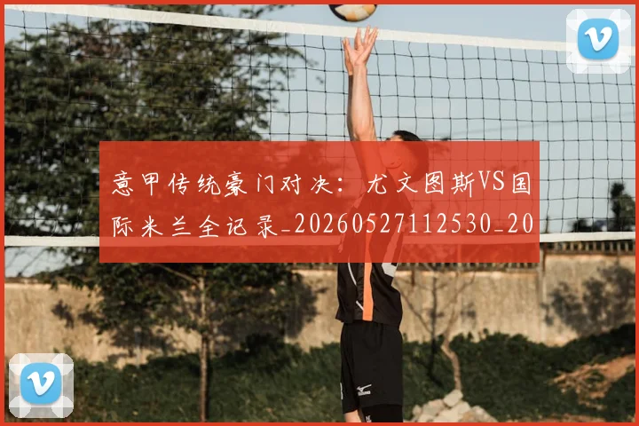 意甲传统豪门对决：尤文图斯VS国际米兰全记录_20260527112530_20260609193403