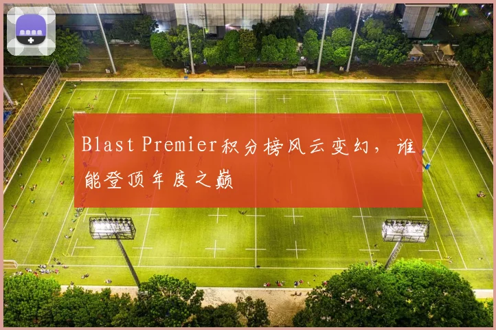 Blast Premier积分榜风云变幻,谁能登顶年度之巅