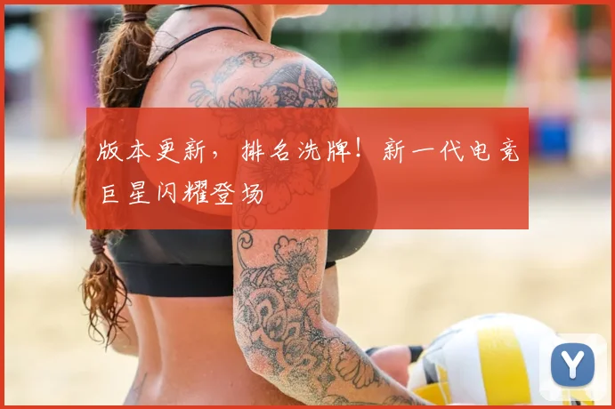 版本更新,排名洗牌!新一代电竞巨星闪耀登场