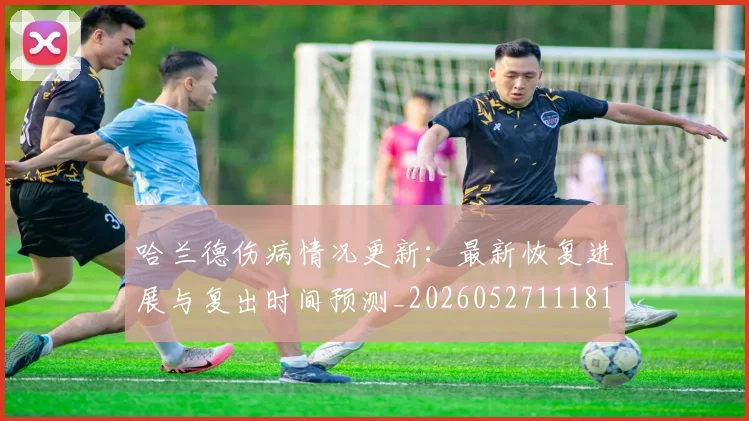 哈兰德伤病情况更新:最新恢复进展与复出时间预测_20260527111817